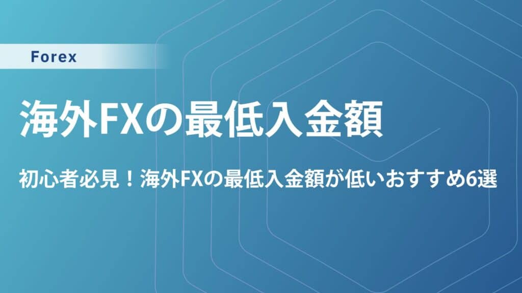海外FXの最低入金額が低い業者6選｜少額資金で稼ぐコツや注意点を解説